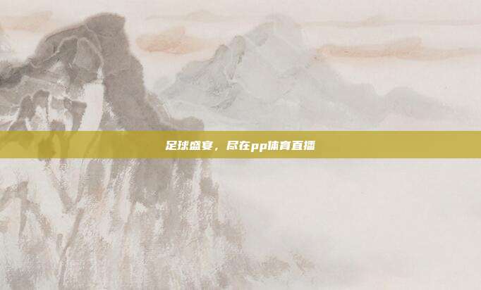 足球盛宴，尽在pp体育直播