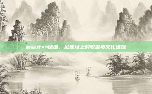 葡萄牙vs德国，足球场上的较量与文化碰撞