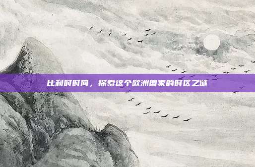 比利时时间，探索这个欧洲国家的时区之谜