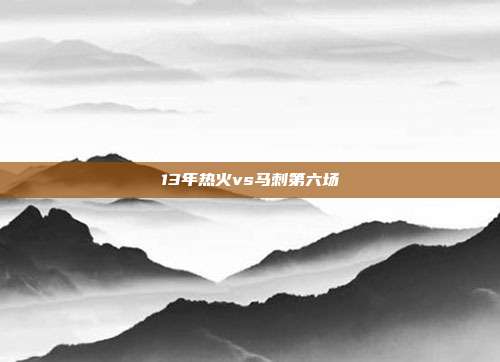 13年热火vs马刺第六场