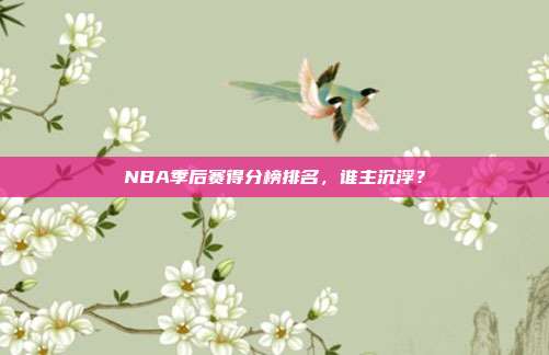 NBA季后赛得分榜排名，谁主沉浮？
