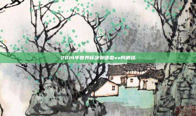 2014年世界杯决赛德国vs阿根廷
