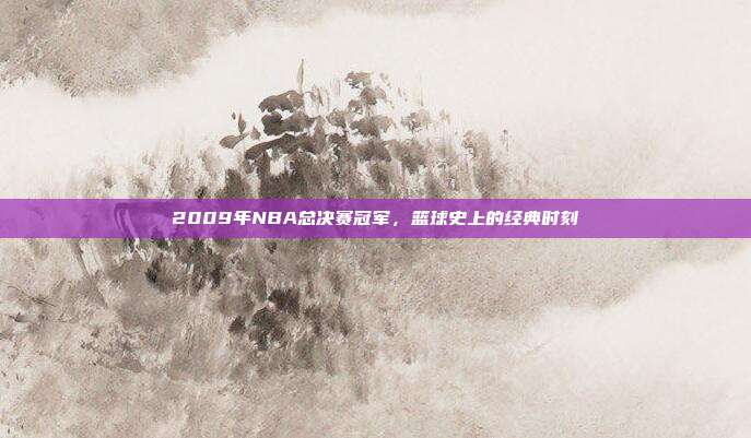 2009年NBA总决赛冠军,篮球史上的经典时刻