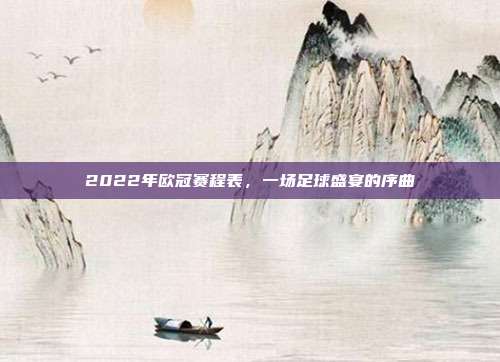 2022年欧冠赛程表,一场足球盛宴的序曲