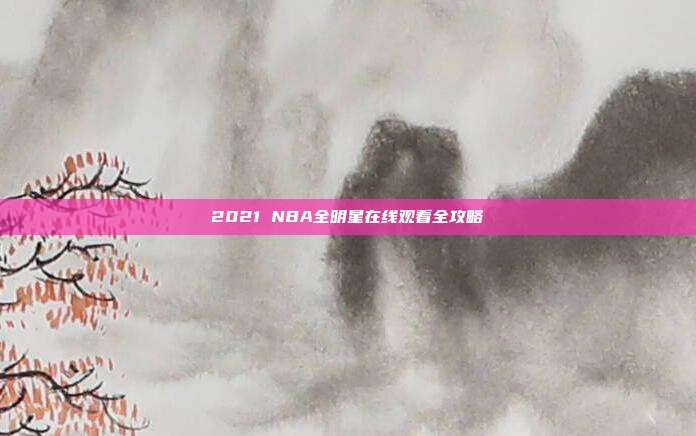 2021 NBA全明星在线观看全攻略