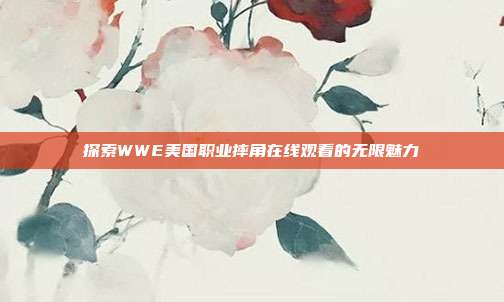 探索WWE美国职业摔角在线观看的无限魅力
