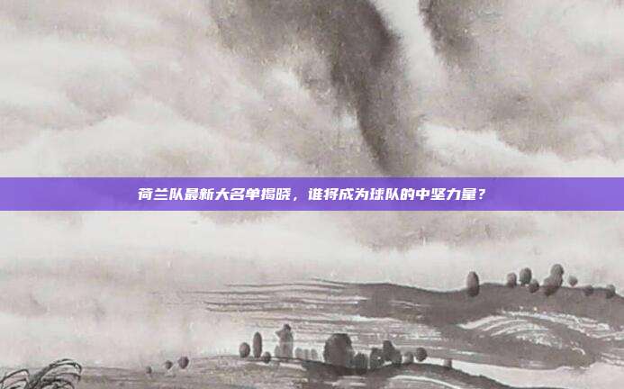 荷兰队最新大名单揭晓,谁将成为球队的中坚力量?