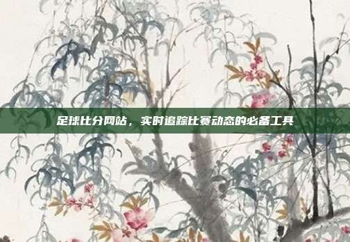 足球比分网站,实时追踪比赛动态的必备工具