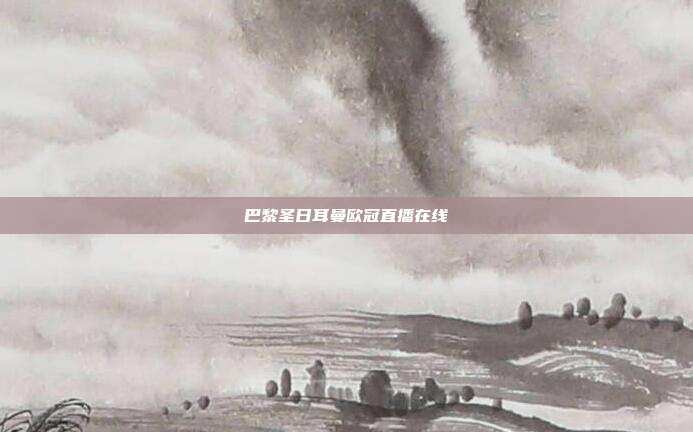 巴黎圣日耳曼欧冠直播在线