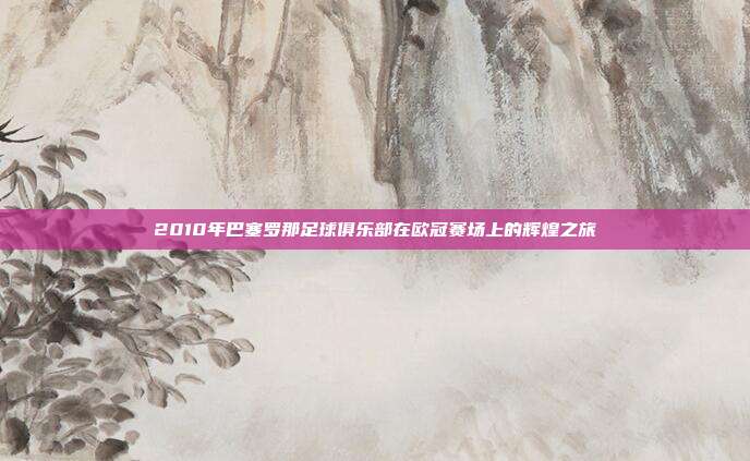 2010年巴塞罗那足球俱乐部在欧冠赛场上的辉煌之旅