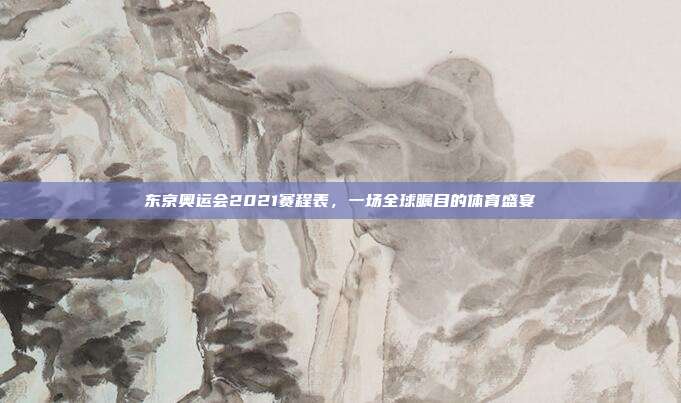 东京奥运会2021赛程表，一场全球瞩目的体育盛宴