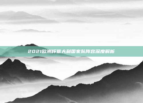2021欧洲杯意大利国家队阵容深度解析