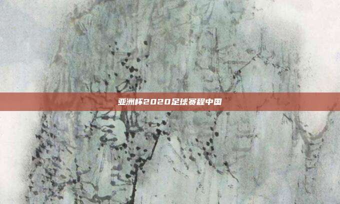 亚洲杯2020足球赛程中国