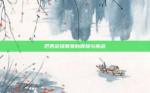 巴西足球联赛的辉煌与挑战
