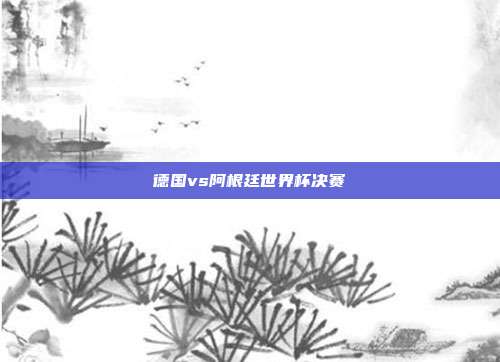德国vs阿根廷世界杯决赛