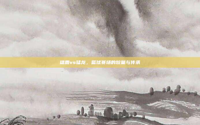 雄鹿vs猛龙，篮球赛场的较量与传承