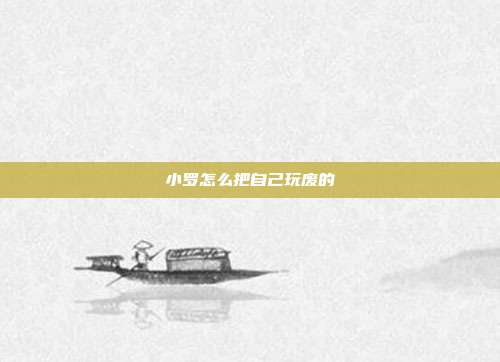 小罗怎么把自己玩废的