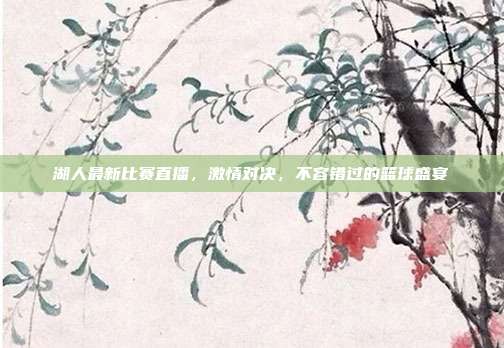 湖人最新比赛直播，激情对决，不容错过的篮球盛宴