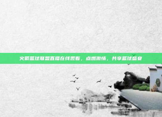 火箭篮球联盟直播在线观看，点燃激情，共享篮球盛宴