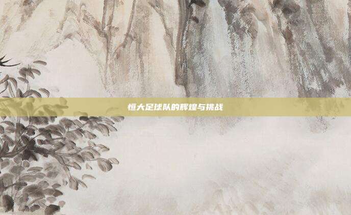 恒大足球队的辉煌与挑战