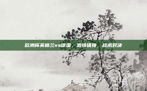 欧洲杯英格兰vs德国，激情碰撞，战术对决