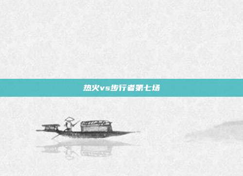 热火vs步行者第七场