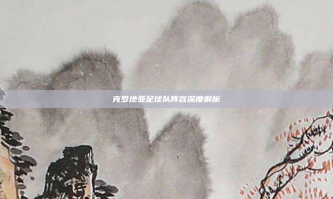 克罗地亚足球队阵容深度解析