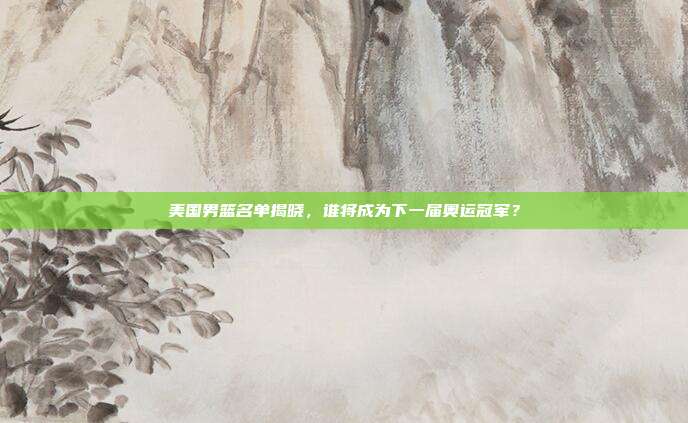 美国男篮名单揭晓，谁将成为下一届奥运冠军？
