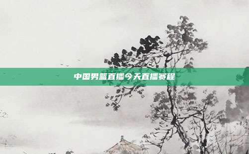中国男篮直播今天直播赛程