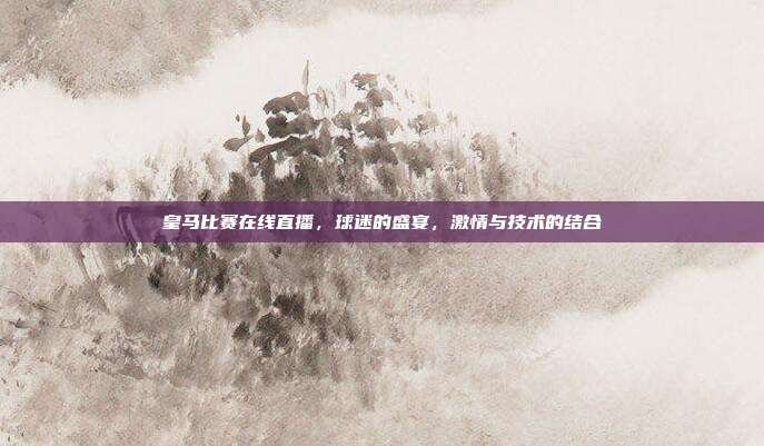 皇马比赛在线直播，球迷的盛宴，激情与技术的结合