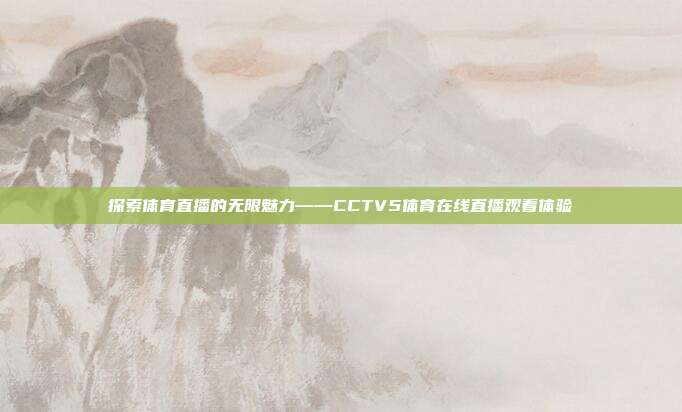 探索体育直播的无限魅力——CCTV5体育在线直播观看体验