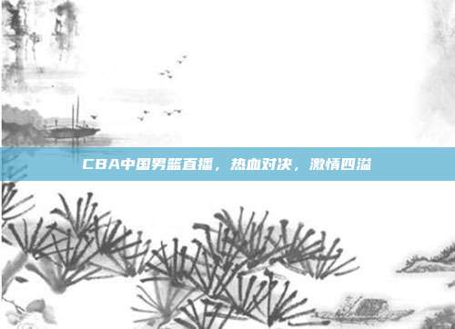 CBA中国男篮直播，热血对决，激情四溢