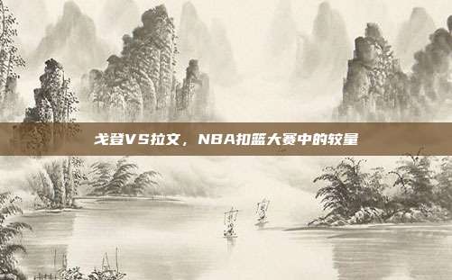 戈登VS拉文，NBA扣篮大赛中的较量