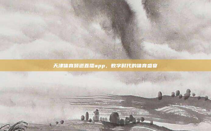 天津体育频道直播app，数字时代的体育盛宴