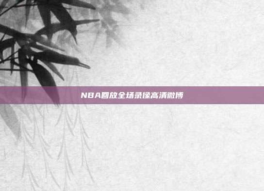 NBA回放全场录像高清微博