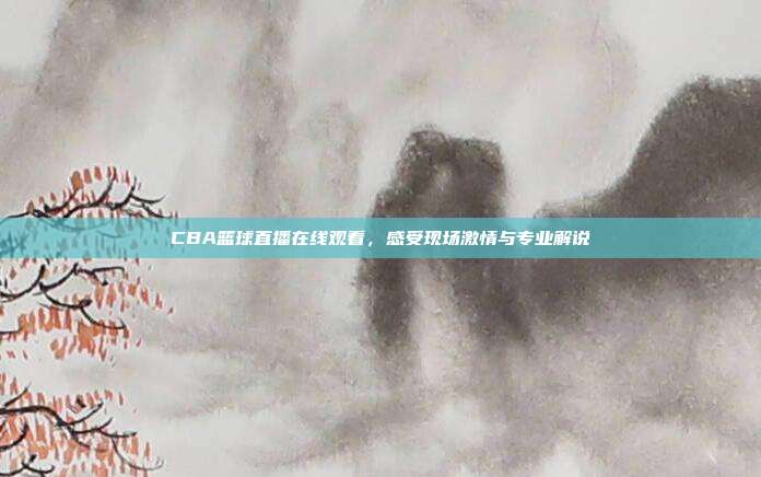CBA篮球直播在线观看，感受现场激情与专业解说