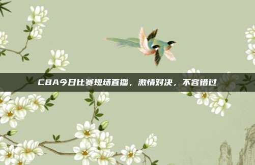 CBA今日比赛现场直播，激情对决，不容错过