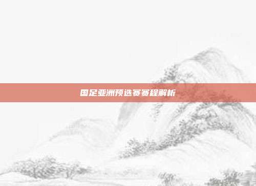 国足亚洲预选赛赛程解析