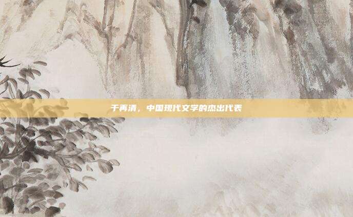 于再清，中国现代文学的杰出代表