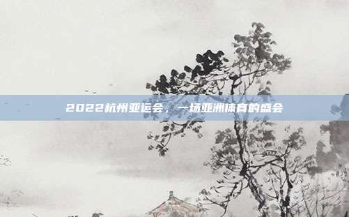 2022杭州亚运会，一场亚洲体育的盛会