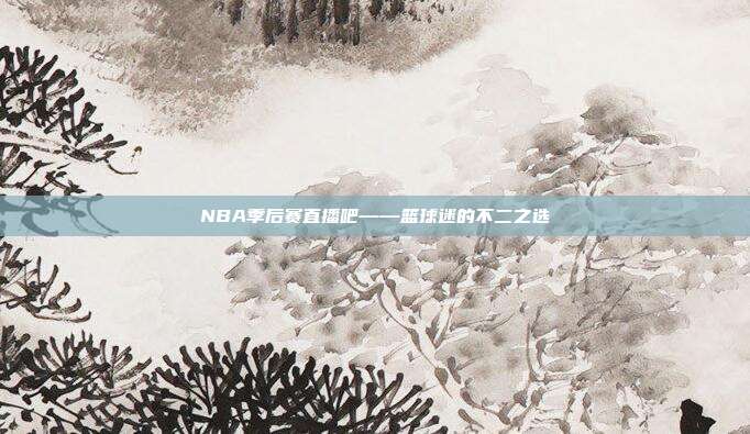 NBA季后赛直播吧——篮球迷的不二之选