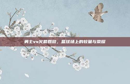 勇士vs火箭回放，篮球场上的较量与荣耀