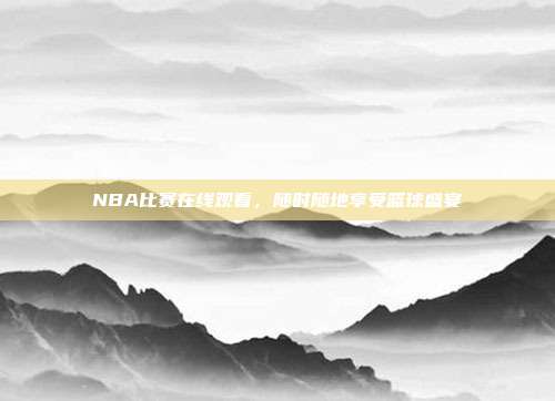 NBA比赛在线观看，随时随地享受篮球盛宴