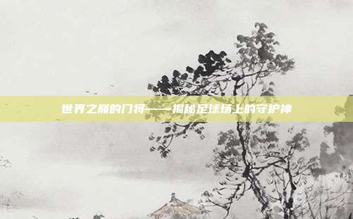 世界之巅的门将——揭秘足球场上的守护神