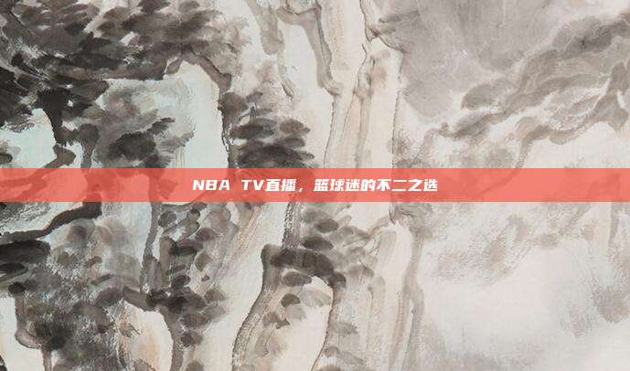 NBA TV直播，篮球迷的不二之选