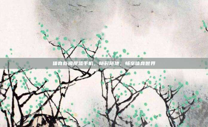 体育新闻搜狐手机,随时随地,畅享体育世界