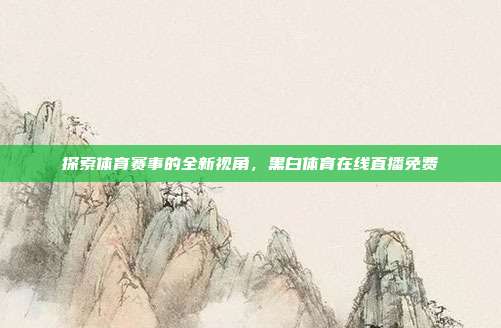 探索体育赛事的全新视角，黑白体育在线直播免费