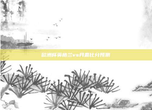 欧洲杯英格兰vs丹麦比分预测
