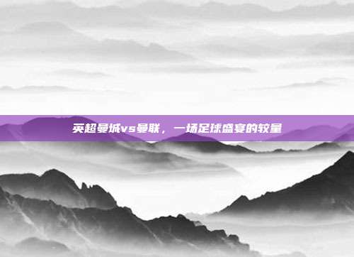 英超曼城vs曼联，一场足球盛宴的较量