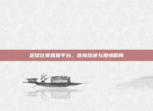 足球比赛直播平台，连接球迷与激情瞬间